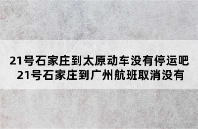 21号石家庄到太原动车没有停运吧 21号石家庄到广州航班取消没有